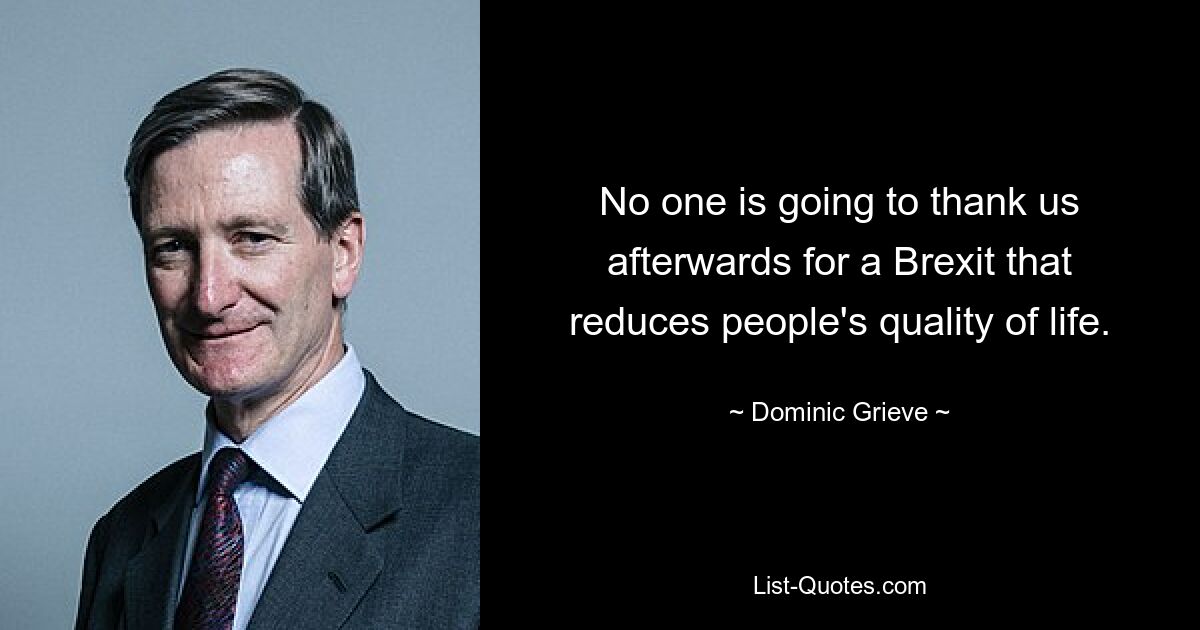 No one is going to thank us afterwards for a Brexit that reduces people's quality of life. — © Dominic Grieve