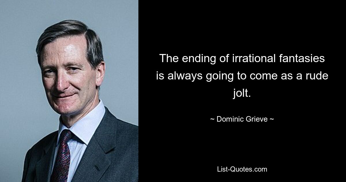 The ending of irrational fantasies is always going to come as a rude jolt. — © Dominic Grieve