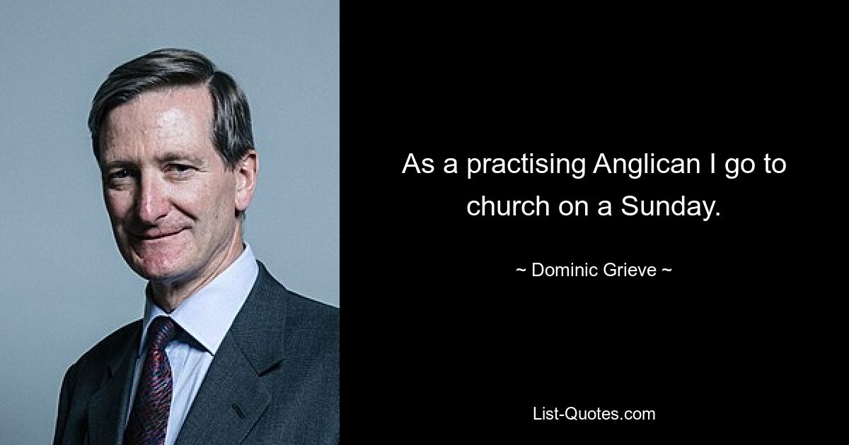 As a practising Anglican I go to church on a Sunday. — © Dominic Grieve