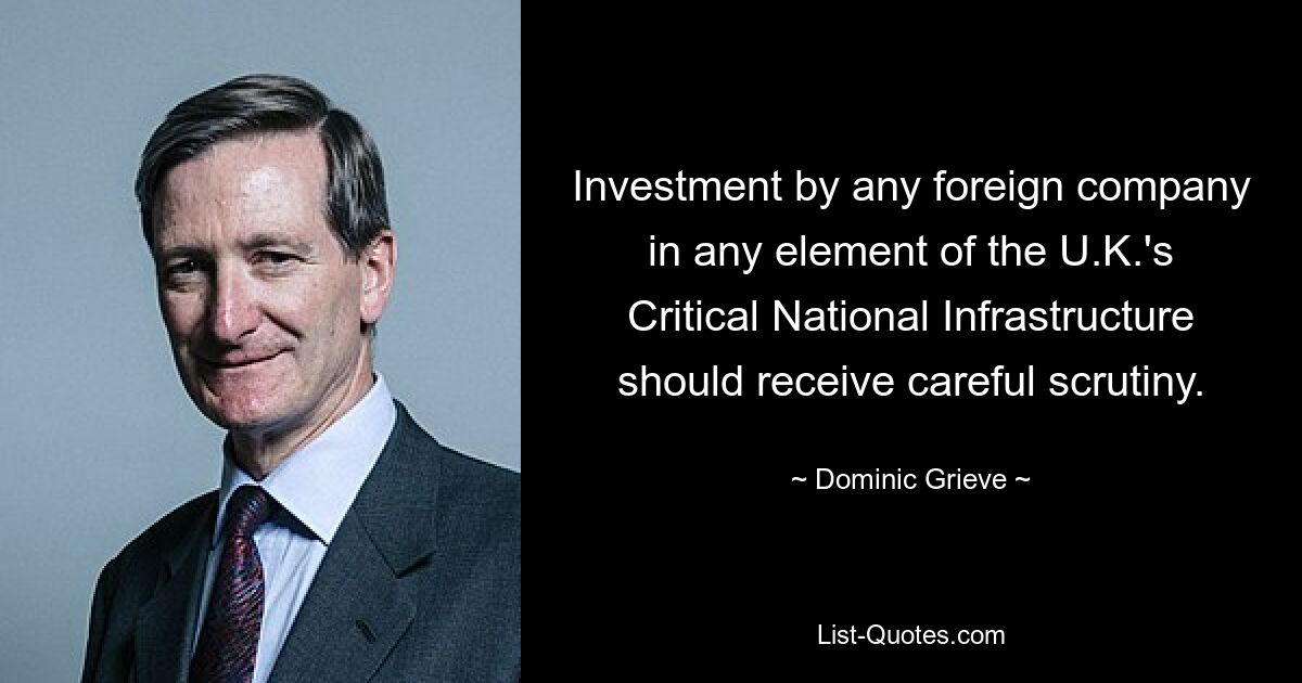 Investment by any foreign company in any element of the U.K.'s Critical National Infrastructure should receive careful scrutiny. — © Dominic Grieve