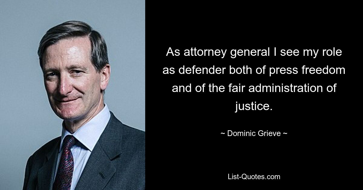 As attorney general I see my role as defender both of press freedom and of the fair administration of justice. — © Dominic Grieve