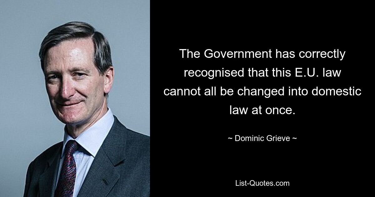 The Government has correctly recognised that this E.U. law cannot all be changed into domestic law at once. — © Dominic Grieve