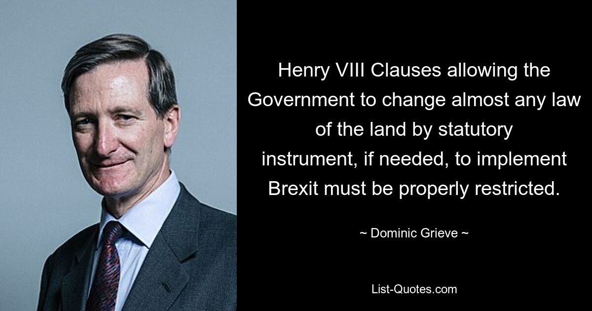 Henry VIII Clauses allowing the Government to change almost any law of the land by statutory instrument, if needed, to implement Brexit must be properly restricted. — © Dominic Grieve