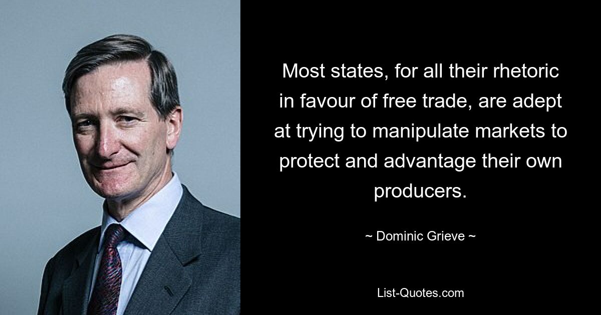 Most states, for all their rhetoric in favour of free trade, are adept at trying to manipulate markets to protect and advantage their own producers. — © Dominic Grieve