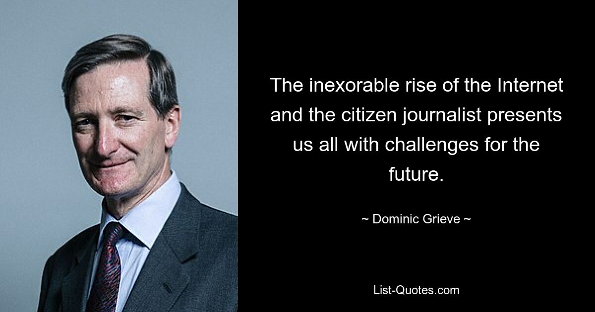 The inexorable rise of the Internet and the citizen journalist presents us all with challenges for the future. — © Dominic Grieve