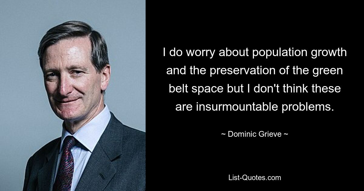 I do worry about population growth and the preservation of the green belt space but I don't think these are insurmountable problems. — © Dominic Grieve