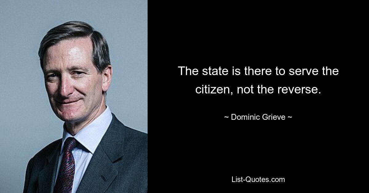 The state is there to serve the citizen, not the reverse. — © Dominic Grieve