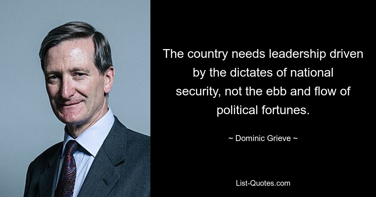 The country needs leadership driven by the dictates of national security, not the ebb and flow of political fortunes. — © Dominic Grieve