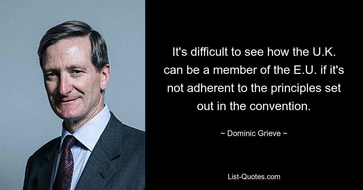 It's difficult to see how the U.K. can be a member of the E.U. if it's not adherent to the principles set out in the convention. — © Dominic Grieve