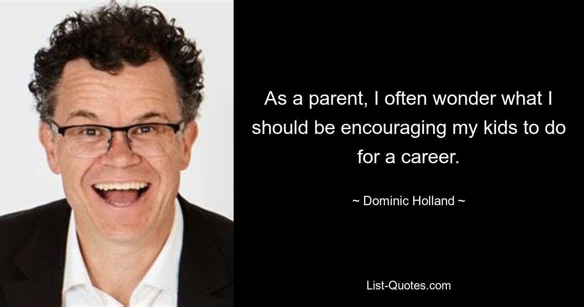 As a parent, I often wonder what I should be encouraging my kids to do for a career. — © Dominic Holland