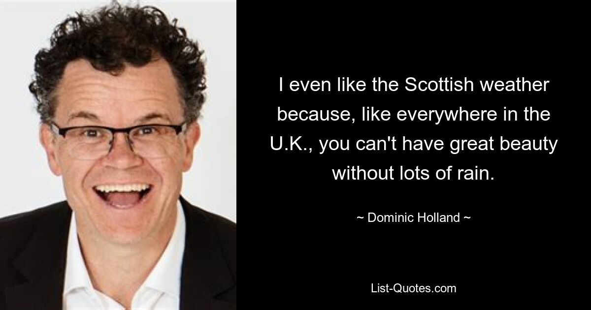 I even like the Scottish weather because, like everywhere in the U.K., you can't have great beauty without lots of rain. — © Dominic Holland