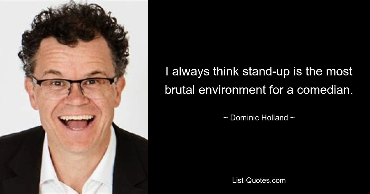 I always think stand-up is the most brutal environment for a comedian. — © Dominic Holland