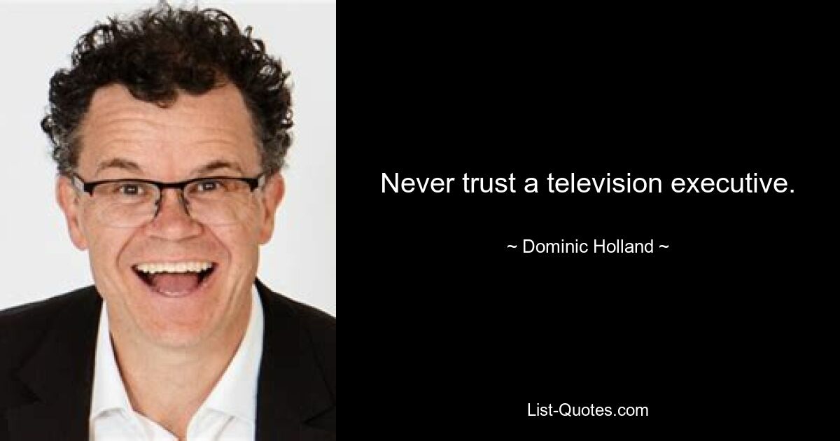 Never trust a television executive. — © Dominic Holland