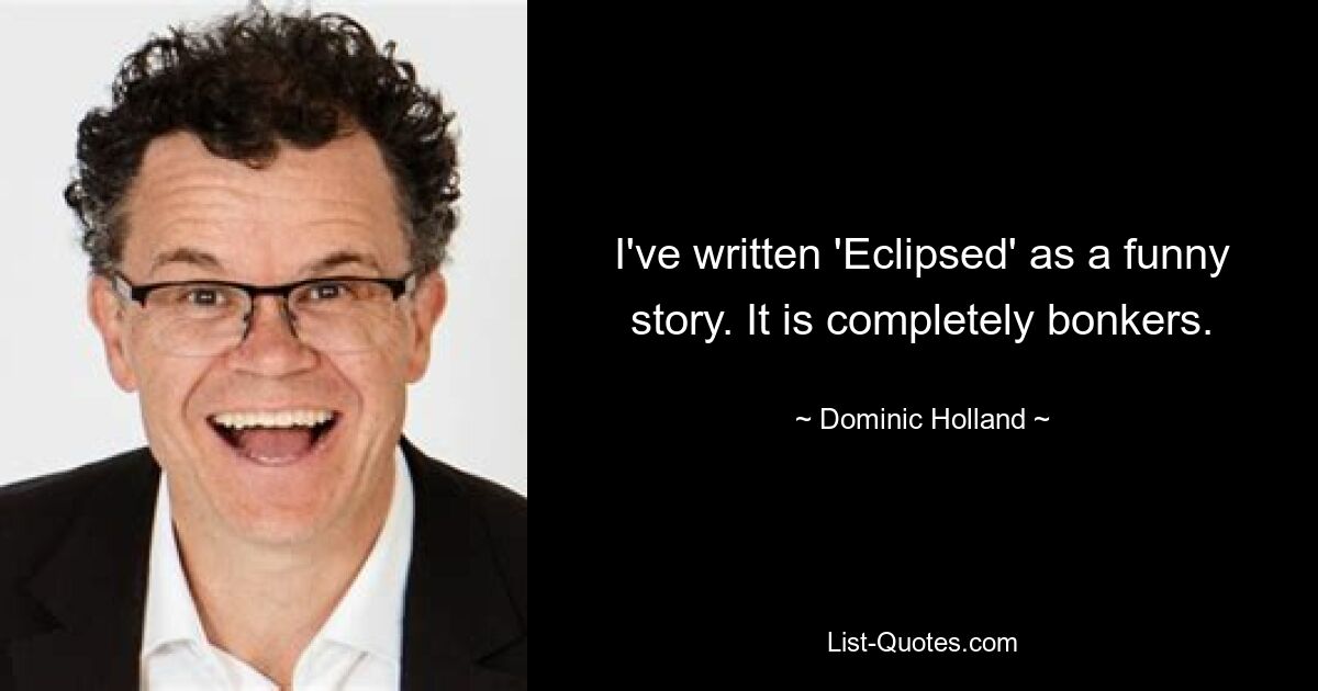 I've written 'Eclipsed' as a funny story. It is completely bonkers. — © Dominic Holland