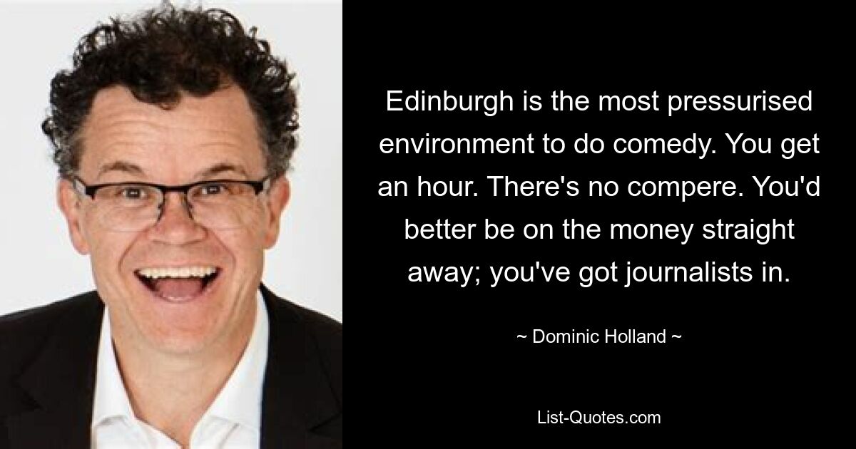 Edinburgh is the most pressurised environment to do comedy. You get an hour. There's no compere. You'd better be on the money straight away; you've got journalists in. — © Dominic Holland