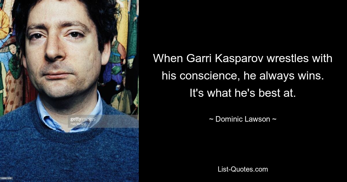 When Garri Kasparov wrestles with his conscience, he always wins. It's what he's best at. — © Dominic Lawson