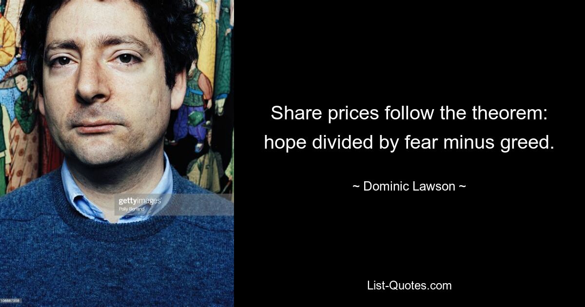 Share prices follow the theorem: hope divided by fear minus greed. — © Dominic Lawson