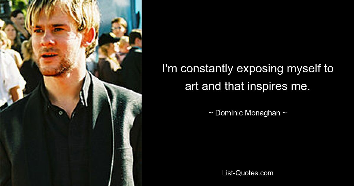 I'm constantly exposing myself to art and that inspires me. — © Dominic Monaghan