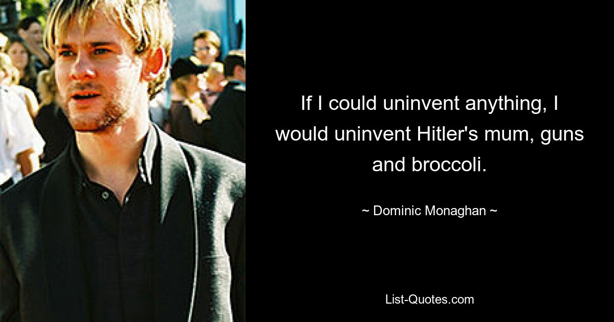 If I could uninvent anything, I would uninvent Hitler's mum, guns and broccoli. — © Dominic Monaghan