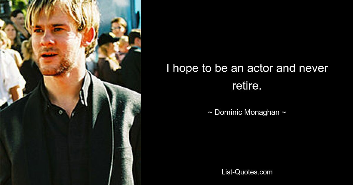 I hope to be an actor and never retire. — © Dominic Monaghan