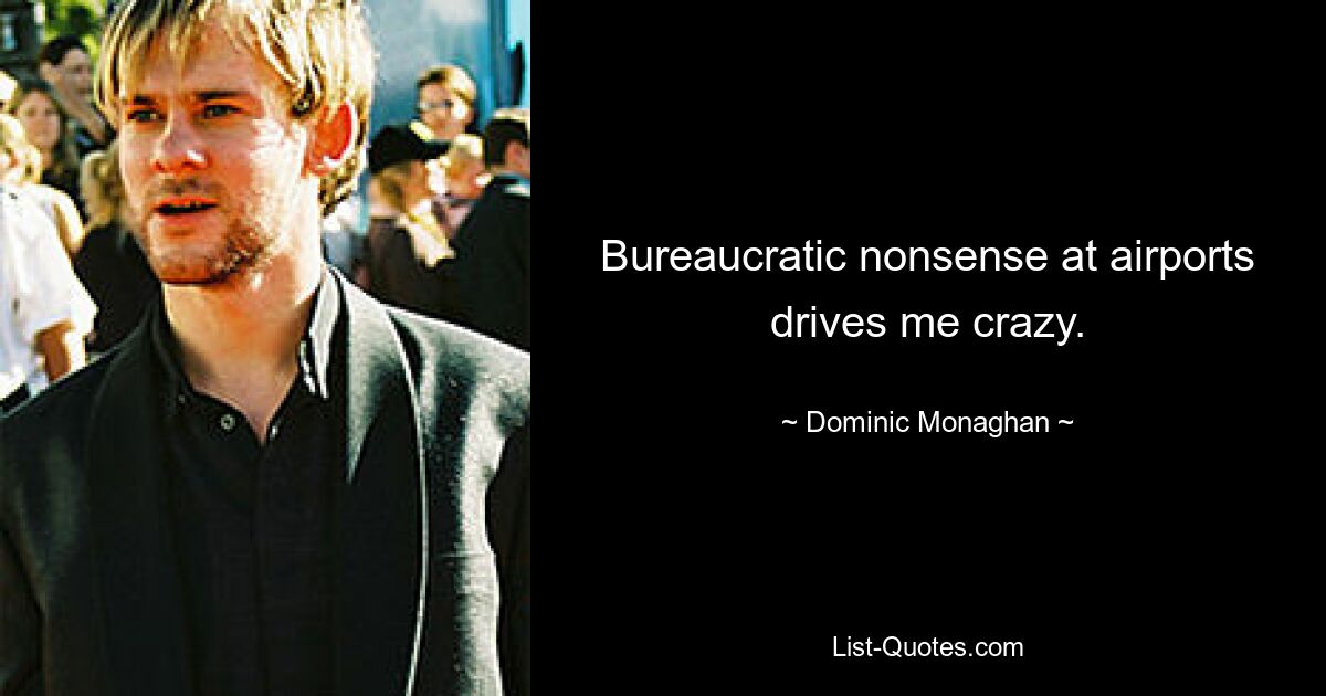 Bureaucratic nonsense at airports drives me crazy. — © Dominic Monaghan