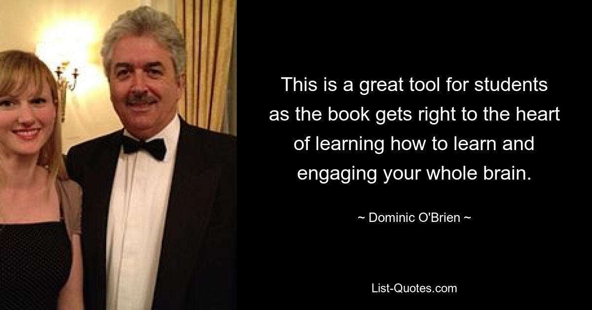 This is a great tool for students as the book gets right to the heart of learning how to learn and engaging your whole brain. — © Dominic O'Brien