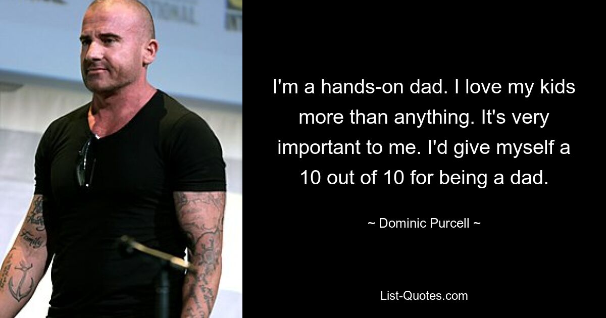 I'm a hands-on dad. I love my kids more than anything. It's very important to me. I'd give myself a 10 out of 10 for being a dad. — © Dominic Purcell