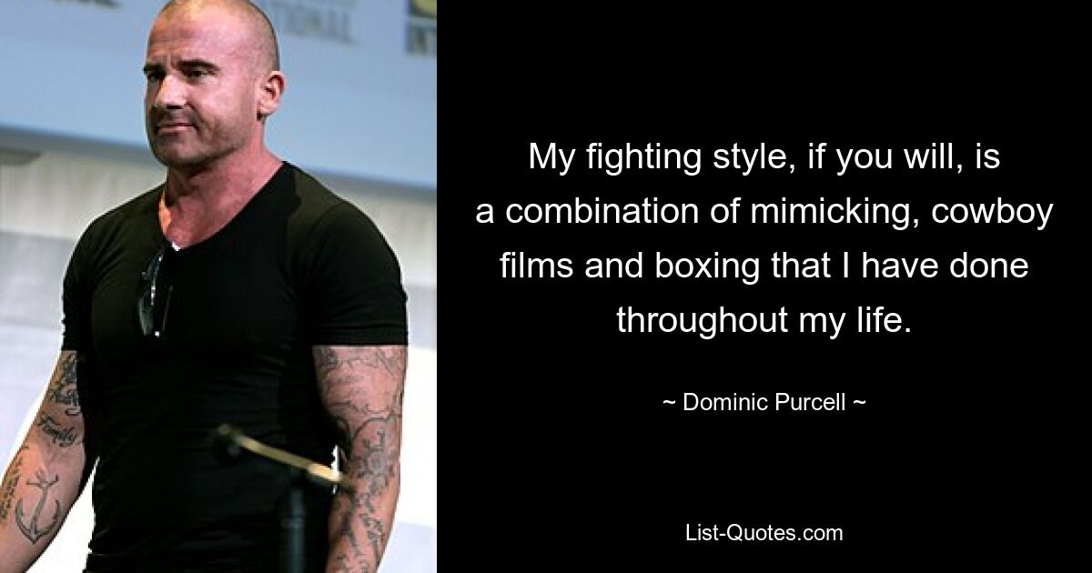 My fighting style, if you will, is a combination of mimicking, cowboy films and boxing that I have done throughout my life. — © Dominic Purcell