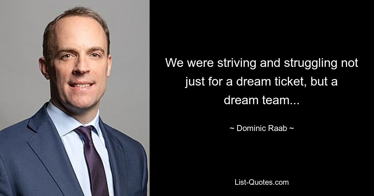 We were striving and struggling not just for a dream ticket, but a dream team... — © Dominic Raab