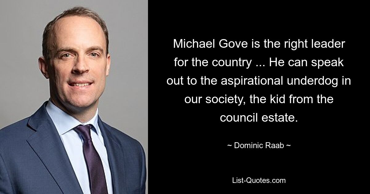 Michael Gove is the right leader for the country ... He can speak out to the aspirational underdog in our society, the kid from the council estate. — © Dominic Raab