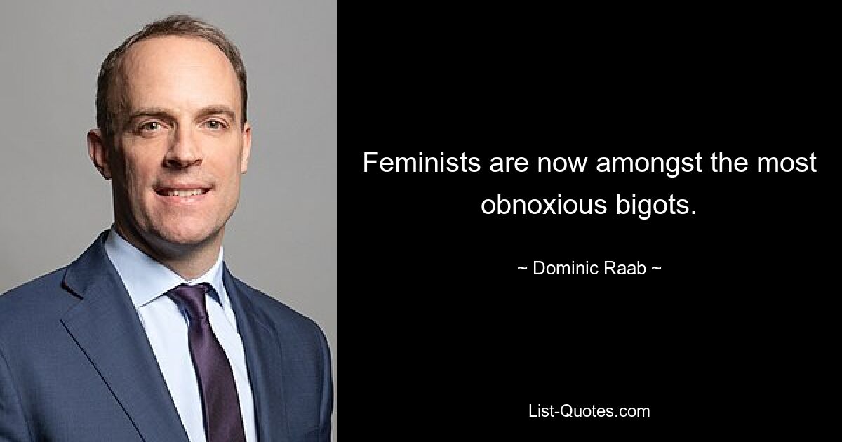 Feminists are now amongst the most obnoxious bigots. — © Dominic Raab