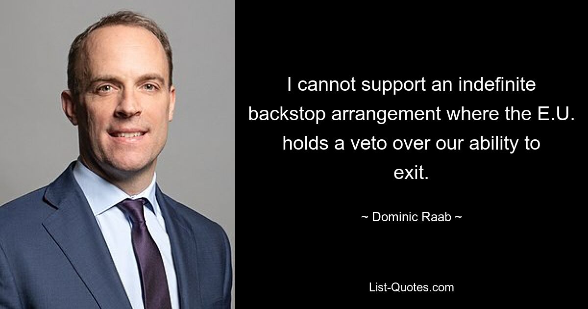 I cannot support an indefinite backstop arrangement where the E.U. holds a veto over our ability to exit. — © Dominic Raab