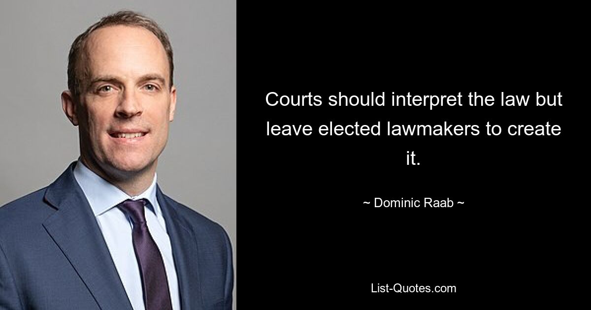 Courts should interpret the law but leave elected lawmakers to create it. — © Dominic Raab