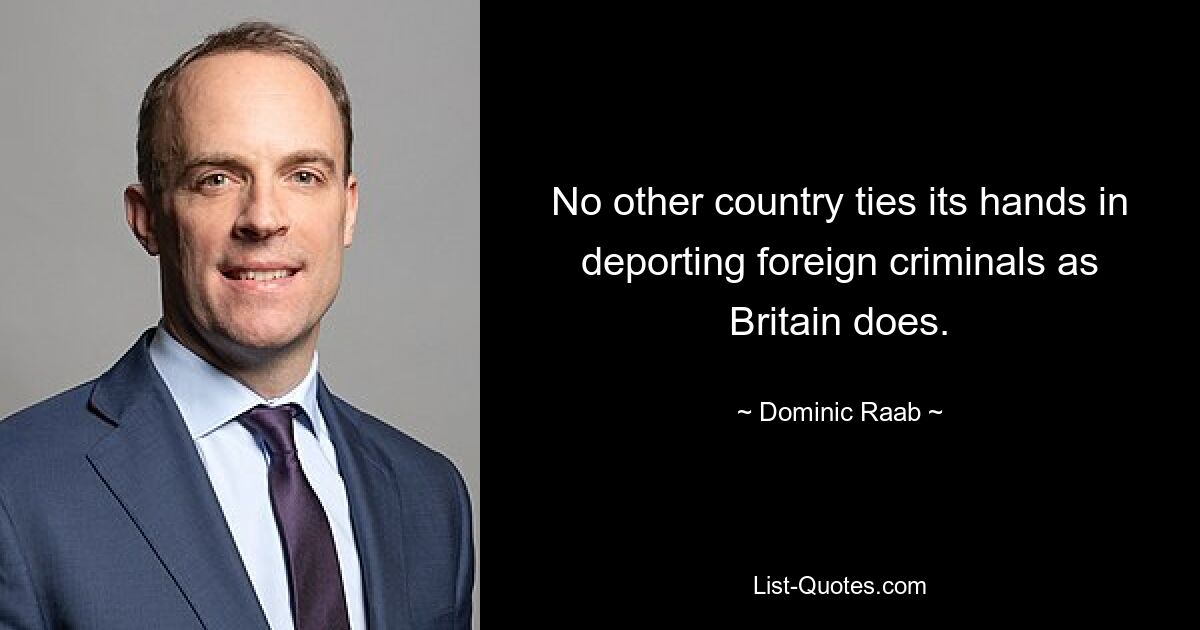 No other country ties its hands in deporting foreign criminals as Britain does. — © Dominic Raab