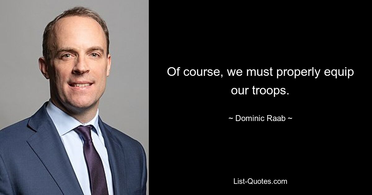 Of course, we must properly equip our troops. — © Dominic Raab