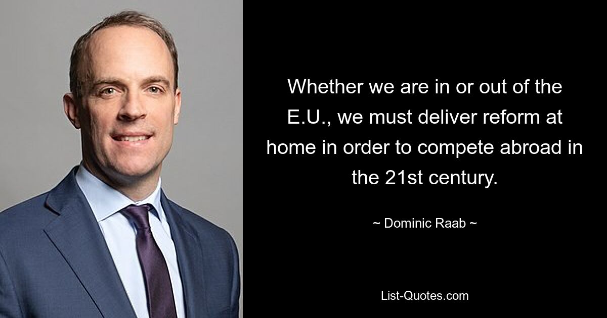 Whether we are in or out of the E.U., we must deliver reform at home in order to compete abroad in the 21st century. — © Dominic Raab