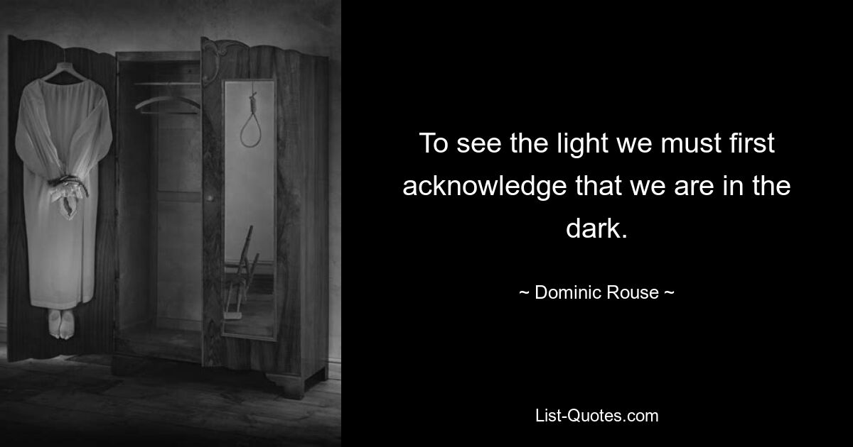 To see the light we must first acknowledge that we are in the dark. — © Dominic Rouse