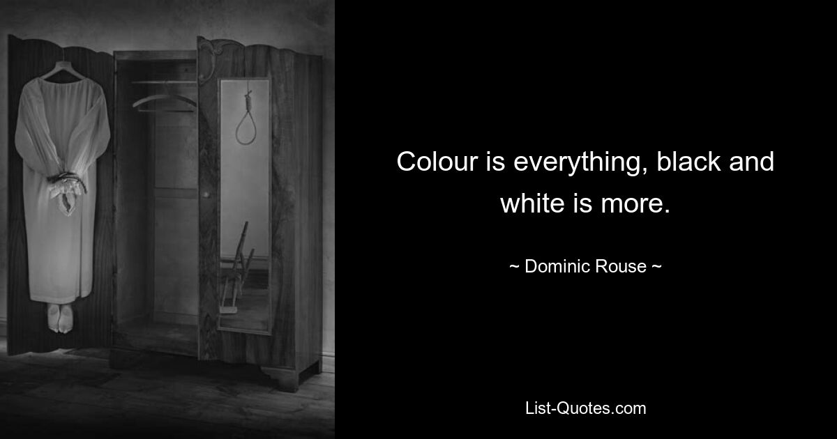 Colour is everything, black and white is more. — © Dominic Rouse