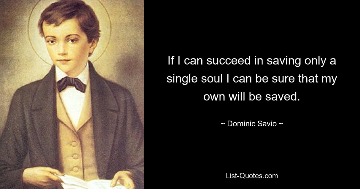 If I can succeed in saving only a single soul I can be sure that my own will be saved. — © Dominic Savio