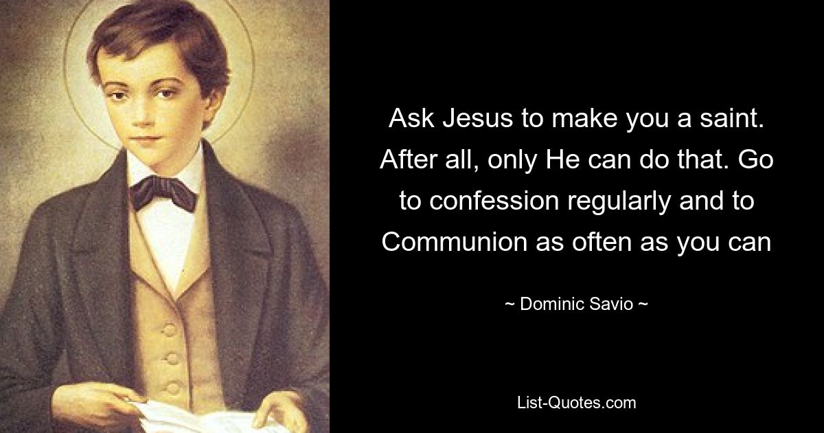 Ask Jesus to make you a saint. After all, only He can do that. Go to confession regularly and to Communion as often as you can — © Dominic Savio