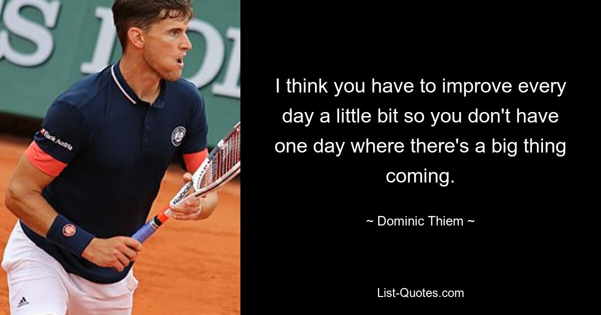 I think you have to improve every day a little bit so you don't have one day where there's a big thing coming. — © Dominic Thiem