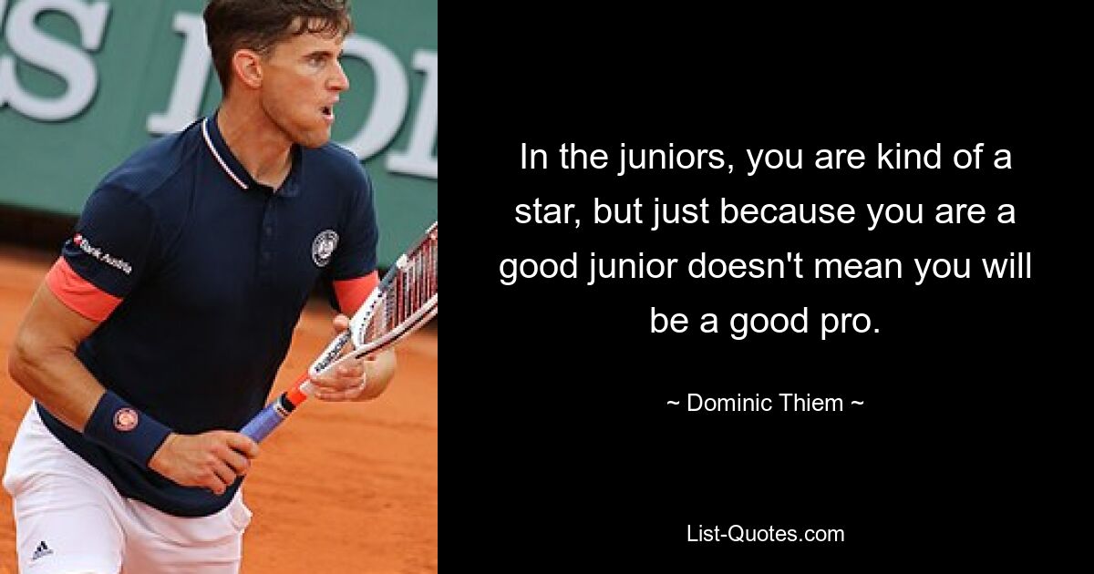 In the juniors, you are kind of a star, but just because you are a good junior doesn't mean you will be a good pro. — © Dominic Thiem