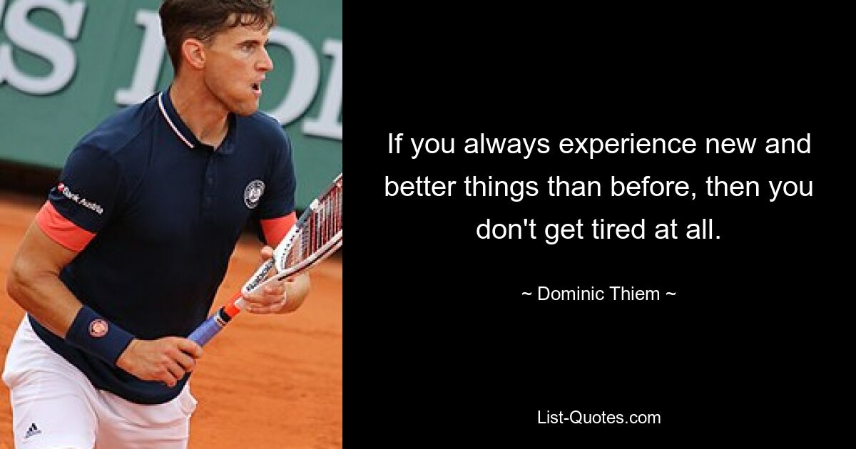 If you always experience new and better things than before, then you don't get tired at all. — © Dominic Thiem