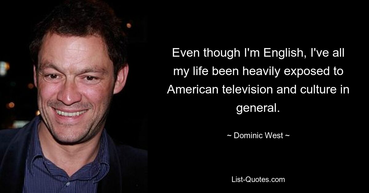 Even though I'm English, I've all my life been heavily exposed to American television and culture in general. — © Dominic West