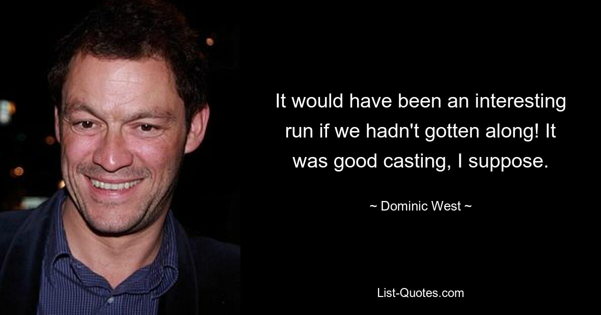 It would have been an interesting run if we hadn't gotten along! It was good casting, I suppose. — © Dominic West