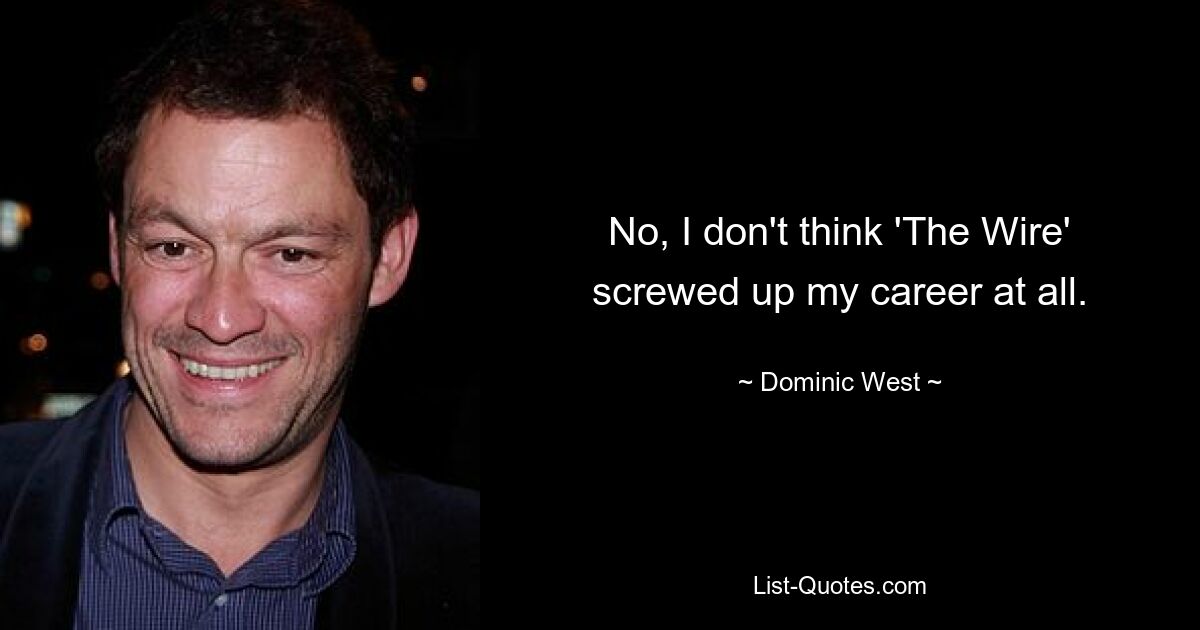 No, I don't think 'The Wire' screwed up my career at all. — © Dominic West