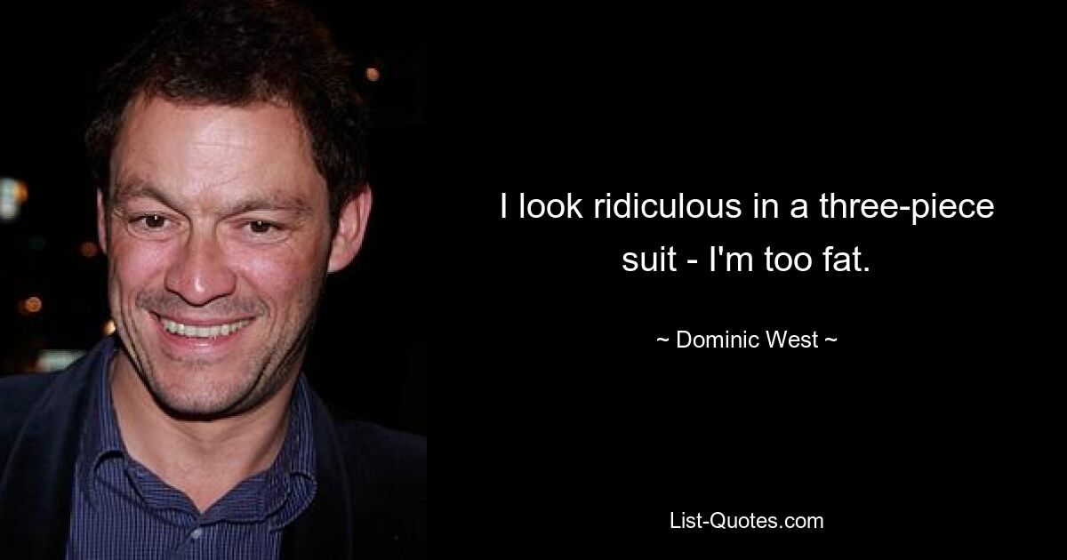 I look ridiculous in a three-piece suit - I'm too fat. — © Dominic West