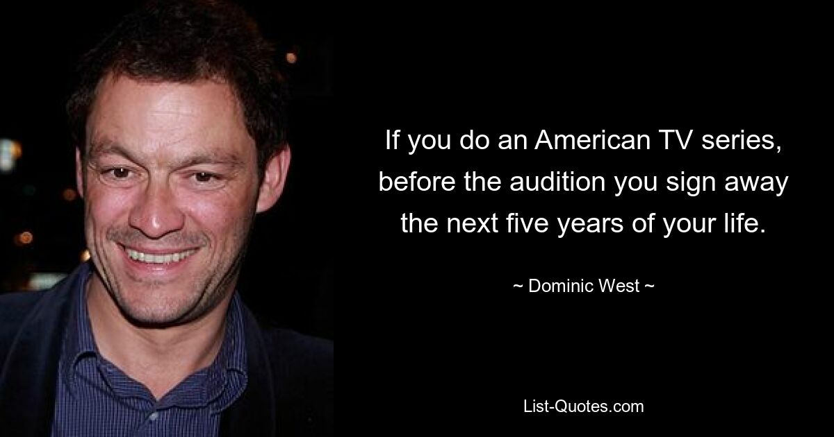 If you do an American TV series, before the audition you sign away the next five years of your life. — © Dominic West