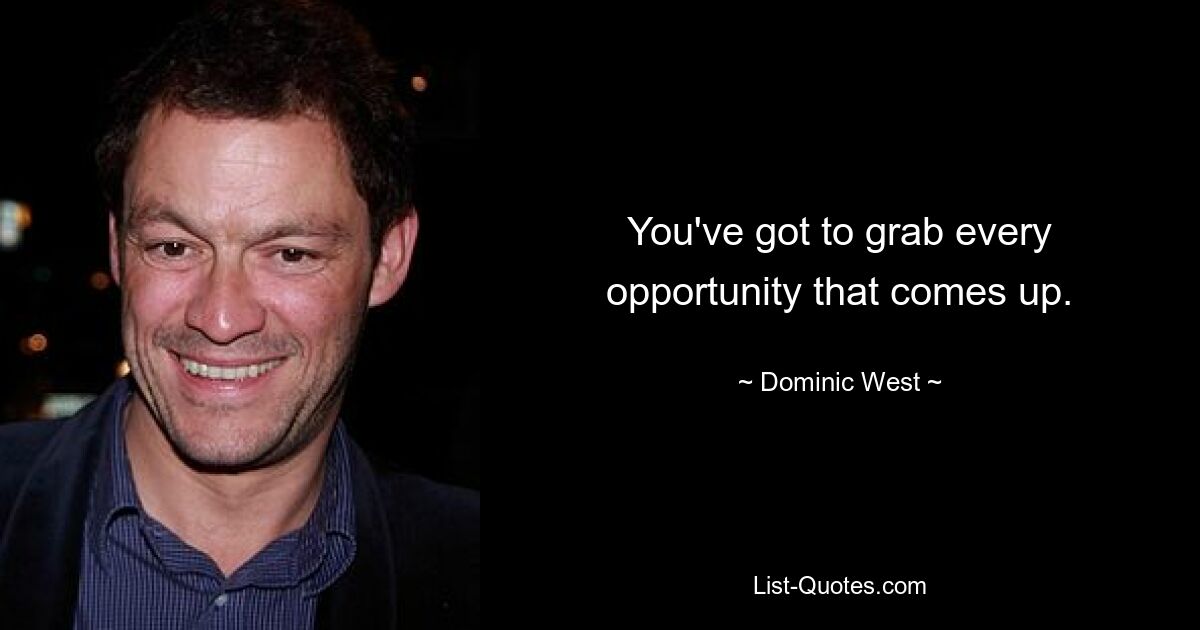 You've got to grab every opportunity that comes up. — © Dominic West