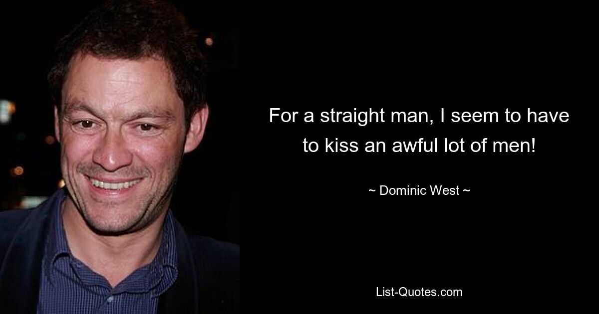 For a straight man, I seem to have to kiss an awful lot of men! — © Dominic West